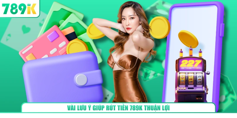 Vài lưu ý giúp rút tiền 789K thuận lợi